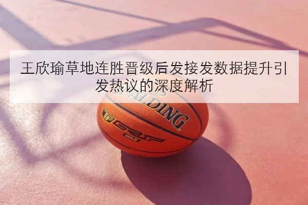 王欣瑜草地连胜晋级后发接发数据提升引发热议的深度解析