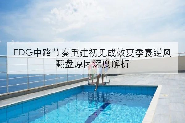 EDG中路节奏重建初见成效夏季赛逆风翻盘原因深度解析