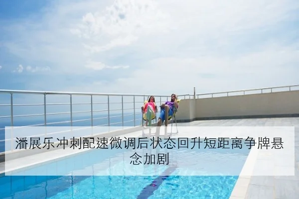 潘展乐冲刺配速微调后状态回升短距离争牌悬念加剧